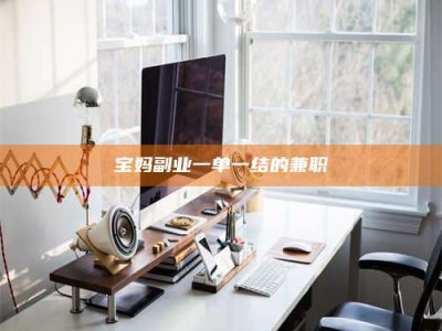 天门宝妈副业一单一结的兼职