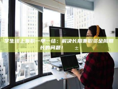 天门学生线上兼职一单一结：解决长期兼职资金周期长的问题！📱