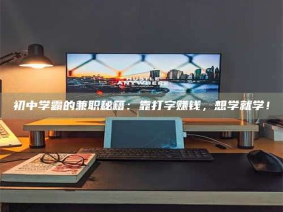 天门初中学霸的兼职秘籍：靠打字赚钱，想学就学！