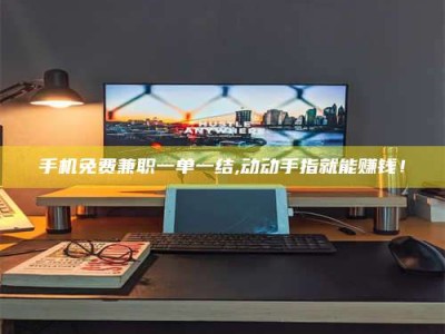 天门手机免费兼职一单一结,动动手指就能赚钱！