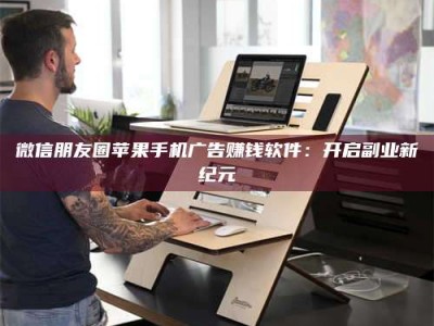 天门微信朋友圈苹果手机广告赚钱软件：开启副业新纪元