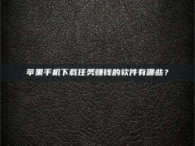 天门苹果手机下载任务赚钱的软件有哪些？