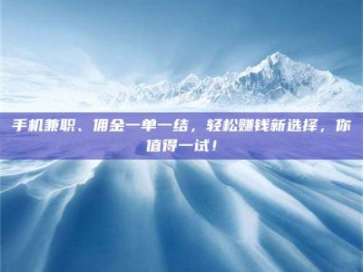 天门手机兼职、佣金一单一结，轻松赚钱新选择，你值得一试！