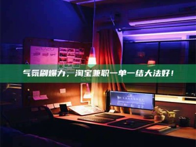天门气氛刷爆力，淘宝兼职一单一结大法好！