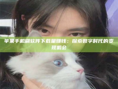 天门苹果手机刷软件下载量赚钱：探索数字时代的变现机会
